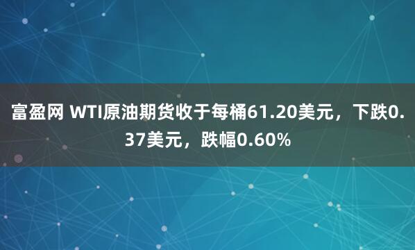 富盈网 WTI原油期货收于每桶61.20美元，下跌0.37美元，跌幅0.60%