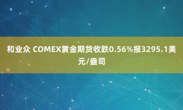 和业众 COMEX黄金期货收跌0.56%报3295.1美元/盎司