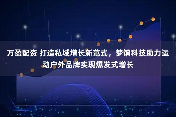 万盈配资 打造私域增长新范式，梦饷科技助力运动户外品牌实现爆发式增长