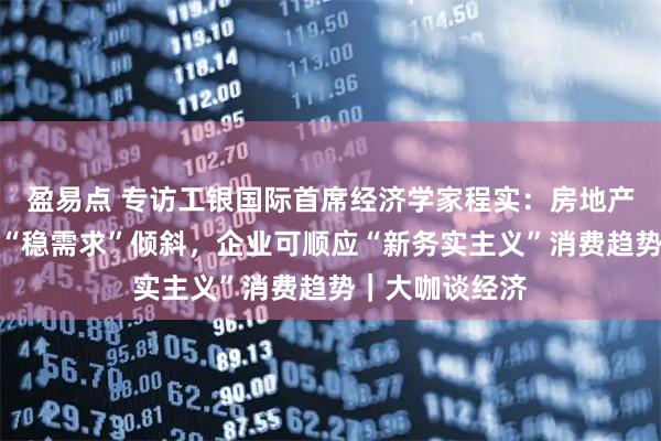 盈易点 专访工银国际首席经济学家程实：房地产政策重心应向“稳需求”倾斜，企业可顺应“新务实主义”消费趋势｜大咖谈经济