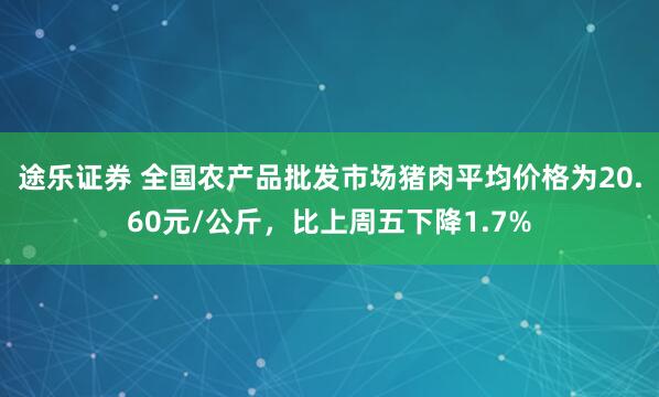 途乐证券 全国农产品批发市场猪肉平均价格为20.60元/公斤，比上周五下降1.7%
