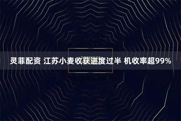 灵菲配资 江苏小麦收获进度过半 机收率超99%