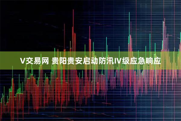 V交易网 贵阳贵安启动防汛Ⅳ级应急响应
