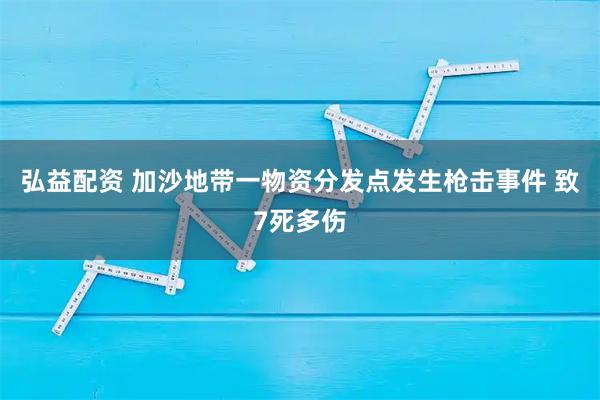 弘益配资 加沙地带一物资分发点发生枪击事件 致7死多伤