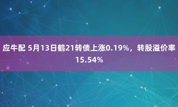 应牛配 5月13日鹤21转债上涨0.19%,转股溢价率15.54%