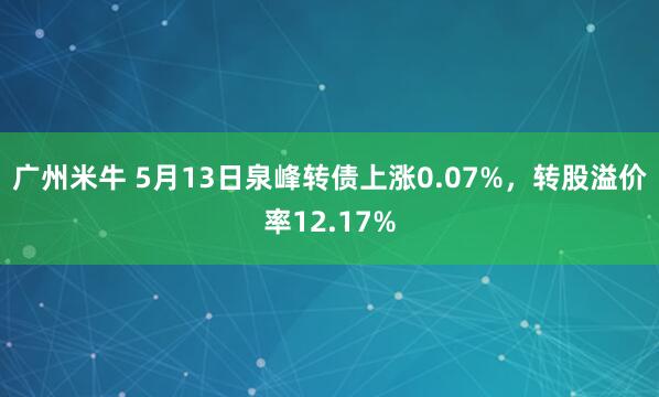 广州米牛 5月13日泉峰转债上涨0.07%,转股溢价率12.17%