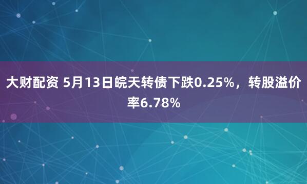 大财配资 5月13日皖天转债下跌0.25%,转股溢价率6.78%