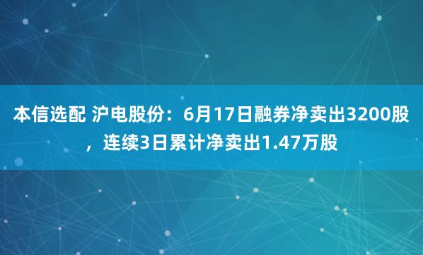 本信选配 沪电股份:6月17日融券净卖出3200股,连续3日累计净卖出1.47万股