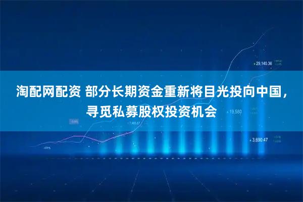 淘配网配资 部分长期资金重新将目光投向中国，寻觅私募股权投资机会