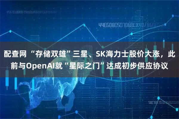 配查网 “存储双雄”三星、SK海力士股价大涨，此前与OpenAI就“星际之门”达成初步供应协议