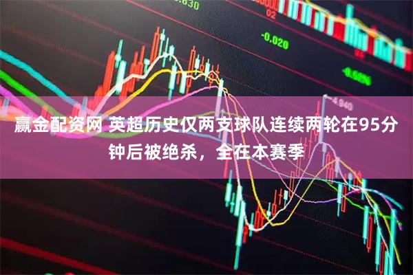 赢金配资网 英超历史仅两支球队连续两轮在95分钟后被绝杀，全在本赛季