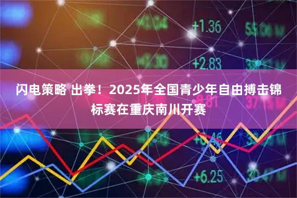 闪电策略 出拳!2025年全国青少年自由搏击锦标赛在重庆南川开赛