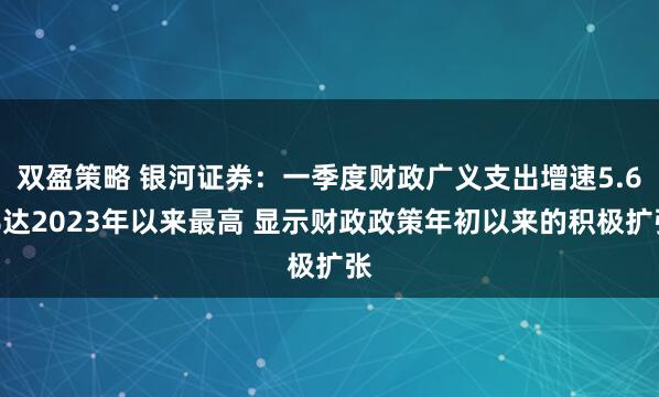 双盈策略 银河证券:一季度财政广义支出增速5.6%达2023年以来最高 显示财政政策年初以来的积极扩张