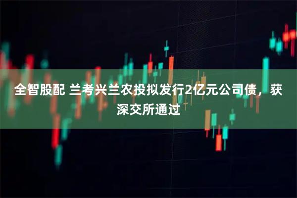 全智股配 兰考兴兰农投拟发行2亿元公司债，获深交所通过
