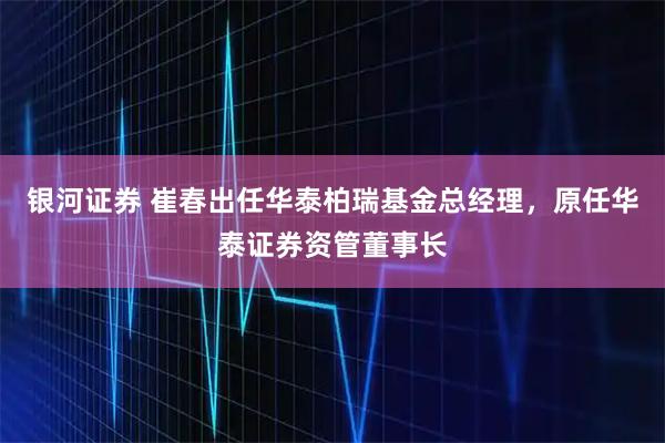银河证券 崔春出任华泰柏瑞基金总经理,原任华泰证券资管董事长