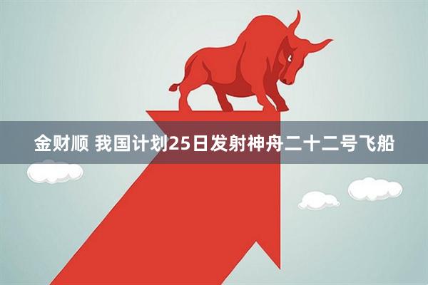 金财顺 我国计划25日发射神舟二十二号飞船