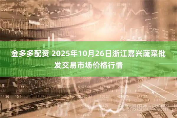金多多配资 2025年10月26日浙江嘉兴蔬菜批发交易市场价格行情