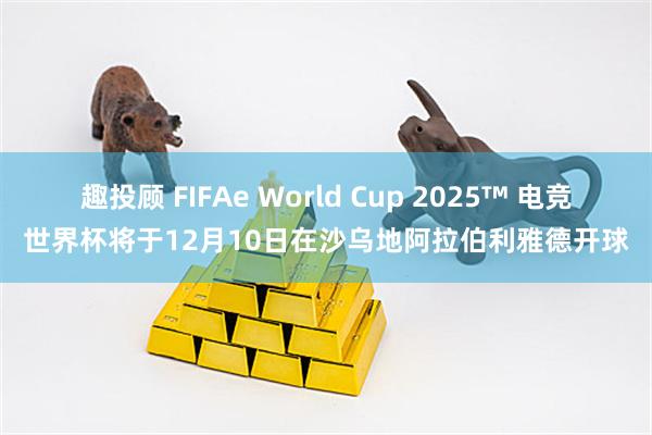 趣投顾 FIFAe World Cup 2025™ 电竞世界杯将于12月10日在沙乌地阿拉伯利雅德开球
