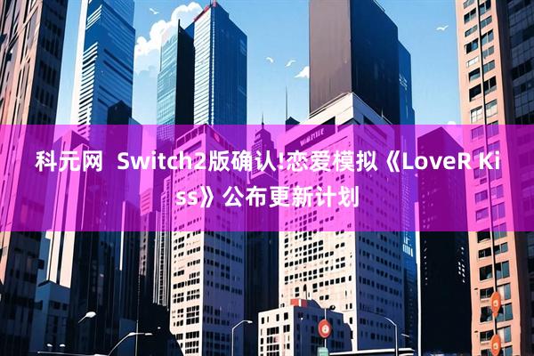 科元网 Switch2版确认!恋爱模拟《LoveR Kiss》公布更新计划