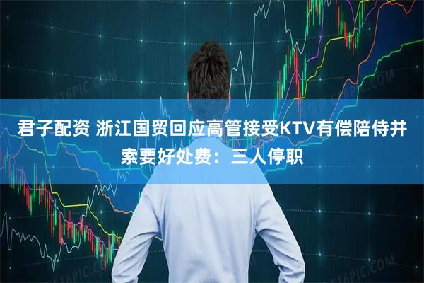 君子配资 浙江国贸回应高管接受KTV有偿陪侍并索要好处费:三人停职