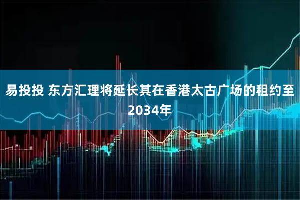 易投投 东方汇理将延长其在香港太古广场的租约至2034年