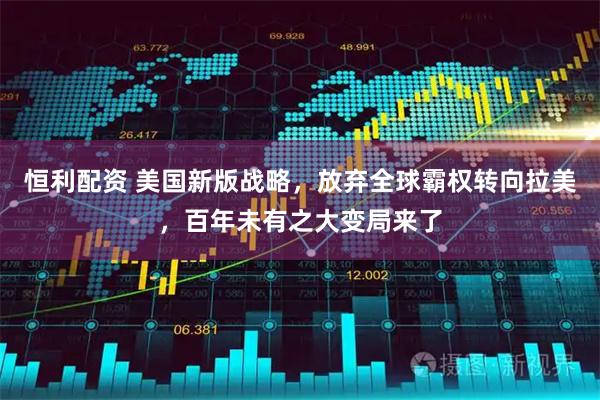 恒利配资 美国新版战略,放弃全球霸权转向拉美,百年未有之大变局来了