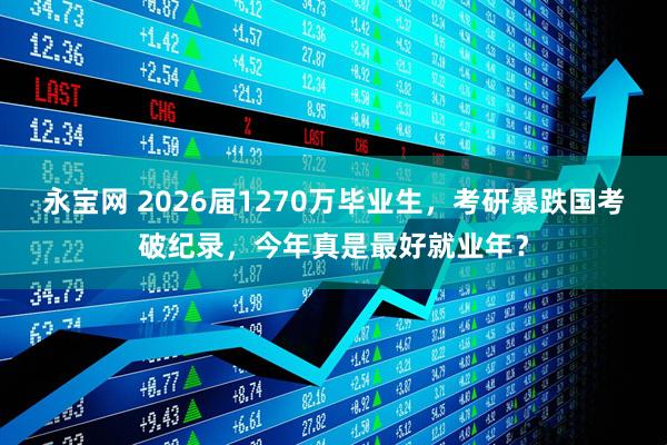 永宝网 2026届1270万毕业生,考研暴跌国考破纪录,今年真是最好就业年?
