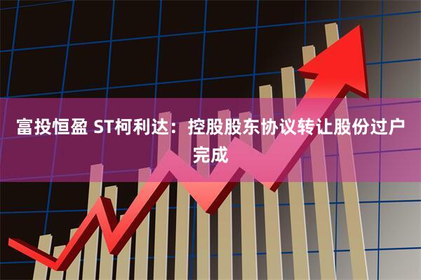 富投恒盈 ST柯利达:控股股东协议转让股份过户完成