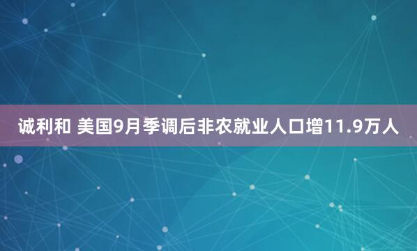 诚利和 美国9月季调后非农就业人口增11.9万人