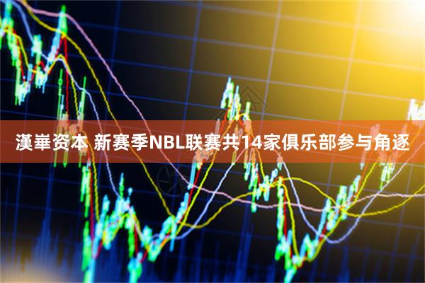 漢崋资本 新赛季NBL联赛共14家俱乐部参与角逐