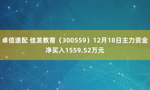 卓信速配 佳发教育（300559）12月18日主力资金净买入1559.52万元